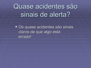 Quase acidentes são
sinais de alerta?
 Os quase acidentes são sinais
claros de que algo está
errado!
 