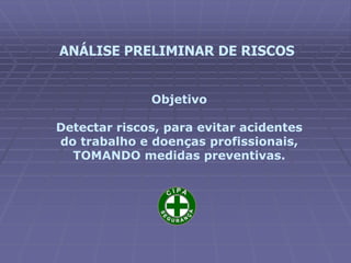 ANÁLISE PRELIMINAR DE RISCOS
Objetivo
Detectar riscos, para evitar acidentes
do trabalho e doenças profissionais,
TOMANDO medidas preventivas.
 