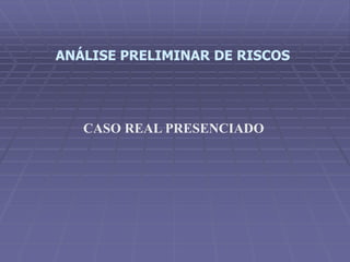 ANÁLISE PRELIMINAR DE RISCOS
CASO REAL PRESENCIADO
 