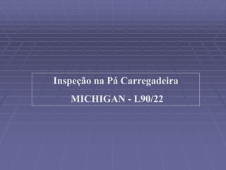 Inspeção na Pá Carregadeira
MICHIGAN - L90/22
 