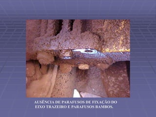 AUSÊNCIA DE PARAFUSOS DE FIXAÇÃO DO
EIXO TRAZEIRO E PARAFUSOS BAMBOS.
 