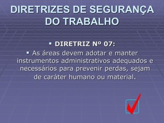  DIRETRIZ Nº 07:
 As áreas devem adotar e manter
instrumentos administrativos adequados e
necessários para prevenir perdas, sejam
de caráter humano ou material.
DIRETRIZES DE SEGURANÇA
DO TRABALHO
 