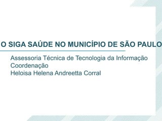 Assessoria Técnica de Tecnologia da Informação
Coordenação
Heloisa Helena Andreetta Corral
O SIGA SAÚDE NO MUNICÍPIO DE SÃO PAULO
 