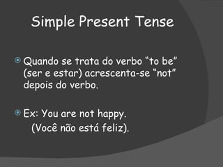 Simple Present Tense Quando se trata do verbo “to be” (ser e estar) acrescenta-se “not” depois do verbo. Ex: You are not happy. (Você não está feliz). 