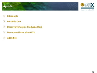 Agenda


  Introdução

  Portfólio OGX

  Desenvolvimento e Produção OGX

  Destaques Financeiros OGX

  Apêndice
 