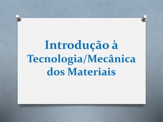 Introdução à
Tecnologia/Mecânica
dos Materiais
 