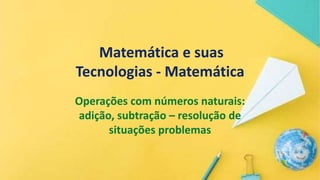 Matemática e suas
Tecnologias - Matemática
Operações com números naturais:
adição, subtração – resolução de
situações problemas
 