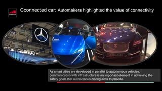 Cconnected car: Automakers highlighted the value of connectivity
As smart cities are developed in parallel to autonomous vehicles,
communication with infrastructure is an important element in achieving the
safety goals that autonomous driving aims to provide.
 