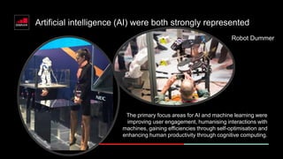 Artificial intelligence (AI) were both strongly represented
The primary focus areas for AI and machine learning were
improving user engagement, humanising interactions with
machines, gaining efficiencies through self-optimisation and
enhancing human productivity through cognitive computing.
Robot Dummer
 