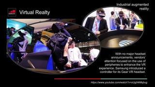 Virtual Realty
With no major headset
announcements, vendors’
attention focused on the use of
peripheries to enhance the VR
experience. Samsung introduced a
controller for its Gear VR headset.
.
https://www.youtube.com/watch?v=oUg04iMqbug
Industrial augmented
reality
 