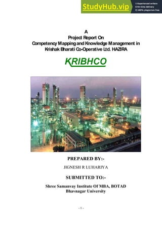 - 1 -
A
Project Report On
CompetencyMappingandKnowledge Management in
Krishak Bharati Co-Operative Ltd. HAZIRA
PREPARED BY:-
JIGNESH R LUHARIYA
SUBMITTED TO:-
Shree Samanvay Institute Of MBA, BOTAD
Bhavnagar University
 