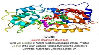 Rahul SIR
Lecturer, Department of Med-Surg
Zonal Vice-president at Nursing Teacher’s Association of India - Ayodhya
Co-chair of the South East Asia Regional Hub within the Challenger’s
Committee, Nursing Now Challenge, London, UK
 