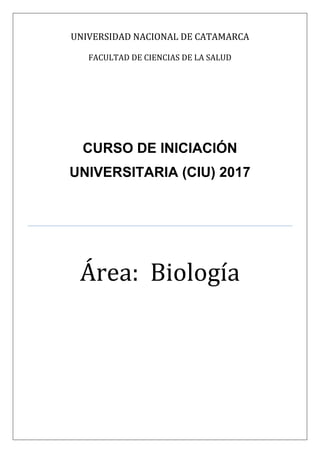 UNIVERSIDAD NACIONAL DE CATAMARCA
FACULTAD DE CIENCIAS DE LA SALUD
CURSO DE INICIACIÓN
UNIVERSITARIA (CIU) 2017
Área: Biología
 