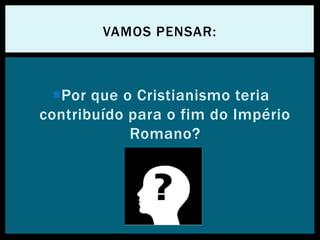 Por que o Cristianismo teria
contribuído para o fim do Império
Romano?
VAMOS PENSAR:
 