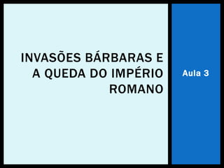 Aula 3
INVASÕES BÁRBARAS E
A QUEDA DO IMPÉRIO
ROMANO
 