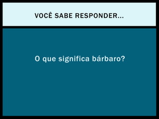 O que significa bárbaro?
VOCÊ SABE RESPONDER...
 