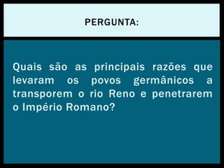 Quais são as principais razões que
levaram os povos germânicos a
transporem o rio Reno e penetrarem
o Império Romano?
PERGUNTA:
 