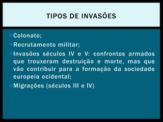 Colonato;
Recrutamento militar;
Invasões séculos IV e V: confrontos armados
que trouxeram destruição e morte, mas que
vão contribuir para a formação da sociedade
europeia ocidental;
Migrações (séculos III e IV)
TIPOS DE INVASÕES
 