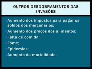 Aumento dos impostos para pagar os
soldos dos mercenários;
Aumento dos preços dos alimentos;
Falta de comida;
Fome;
Epidemias;
Aumento da mortalidade.
OUTROS DESDOBRAMENTOS DAS
INVASÕES
 