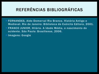  FERNANDES, Aldo Demerval Rio Branco. História Antiga e
Medieval. Rio de Janeiro: Biblioteca do Exército Editora, 2001.
 FRANCO JUNIOR, Hilário. A Idade Média, o nascimento do
ocidente. São Paulo: Brasiliense, 2006.
 Imagens: Google
REFERÊNCIAS BIBLIOGRÁFICAS
 