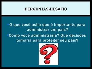 O que você acha que é importante para
administrar um país?
Como você administraria? Que decisões
tomaria para proteger seu país?
PERGUNTAS-DESAFIO
 