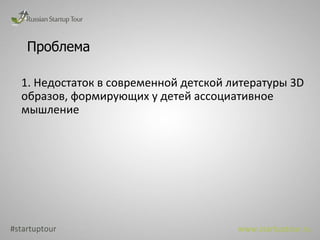 Проблема #startuptour www.startuptour.ru 1.  Недостаток в современной детской литературы 3 D  образов, формирующих у детей ассоциативное мышление 