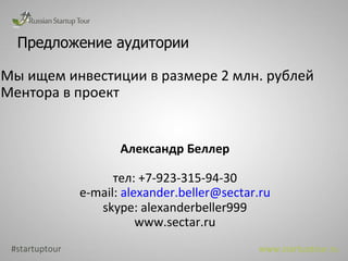 Предложение аудитории  #startuptour www.startuptour.ru Мы ищем инвестиции в размере 2 млн. рублей Ментора в проект Александр Беллер тел: +7-923-315-94-30 e-mail :   [email_address] skype: alexanderbeller999 www.sectar.ru 