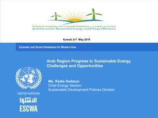 Arab Region Progress in Sustainable Energy
Challenges and Opportunities
Ms. Radia Sedaoui
Chief Energy Section
Sustainable Development Policies Division
Kuwait, 6-7 May 2018
 