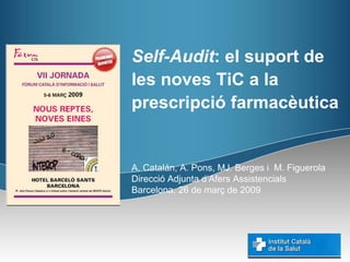 Self-Audit: el suport de
les noves TiC a la
prescripció farmacèutica


A. Catalán, A. Pons, MJ. Berges i M. Figuerola
Direcció Adjunta d‘Afers Assistencials
Barcelona, 26 de març de 2009
 