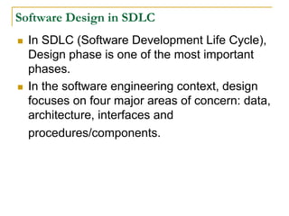 Software Design in SDLC
 In SDLC (Software Development Life Cycle),
Design phase is one of the most important
phases.
 In the software engineering context, design
focuses on four major areas of concern: data,
architecture, interfaces and
procedures/components.
 