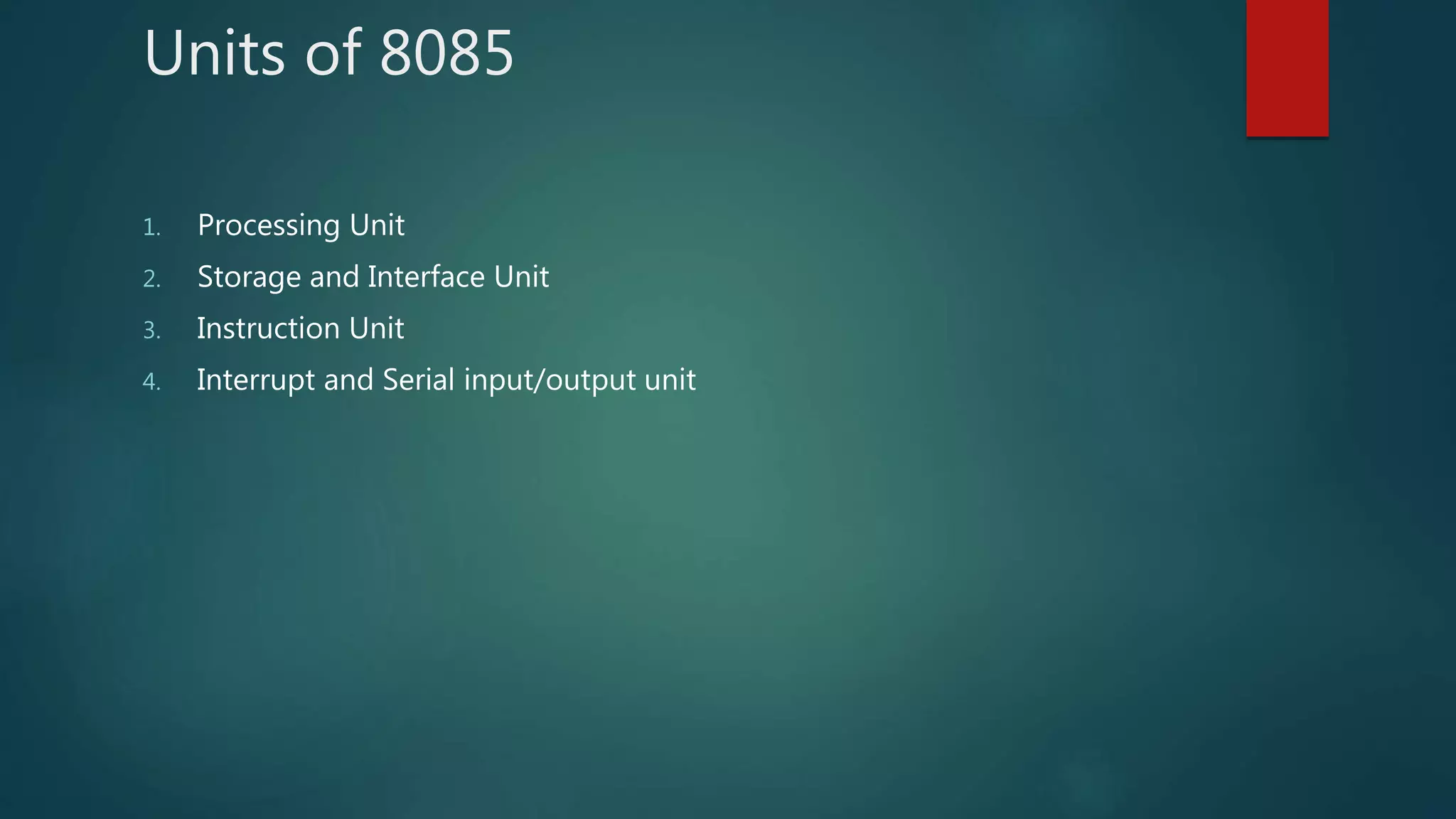 Units of 8085
1. Processing Unit
2. Storage and Interface Unit
3. Instruction Unit
4. Interrupt and Serial input/output unit
 