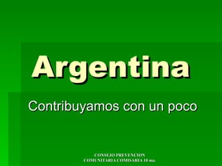 Argentina
Contribuyamos con un poco


           CONSEJO PREVENCION
        COMUNITARIA COMISARIA 10 ma.
 