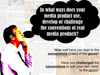 How  well have  you  kept to the  conventions  (rules) of the  genre ? Have  you   challenged  the  conventions  to add your own ‘ twist ’ to the  genre ? In what ways does your media product use, develop or challenge the conventions of real media products? 
