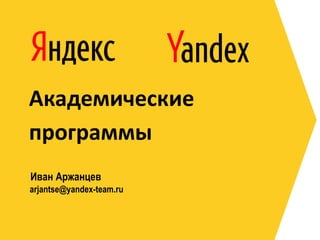 Академические
программы
Иван Аржанцев
arjantse@yandex-team.ru

 