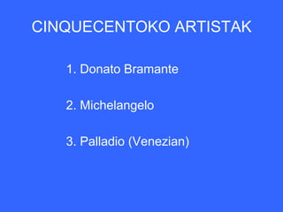 CINQUECENTOKO ARTISTAK

   1. Donato Bramante

   2. Michelangelo

   3. Palladio (Venezian)
 