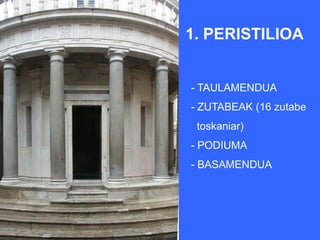 1. PERISTILIOA


- TAULAMENDUA
- ZUTABEAK (16 zutabe
 toskaniar)
- PODIUMA
- BASAMENDUA
 