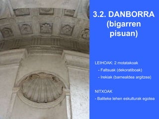 3.2. DANBORRA
    (bigarren
     pisuan)


LEIHOAK: 2 motatakoak
 - Faltsuak (dekoratiboak)
 - Irekiak (barnealdea argitzea)


NITXOAK
- Baliteke lehen eskulturak egotea
 