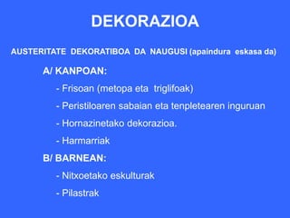 DEKORAZIOA
AUSTERITATE DEKORATIBOA DA NAUGUSI (apaindura eskasa da)

      A/ KANPOAN:
         - Frisoan (metopa eta triglifoak)
         - Peristiloaren sabaian eta tenpletearen inguruan
         - Hornazinetako dekorazioa.
         - Harmarriak
      B/ BARNEAN:
         - Nitxoetako eskulturak
         - Pilastrak
 
