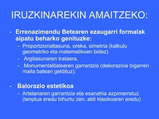 IRUZKINAREKIN AMAITZEKO:
- Errenazimendu Betearen ezaugarri formalak
  aipatu beharko genituzke:
  - Proportzionaltasuna, oreka, simetria (kalkulu
    geometriko eta matematikoen bidez)
  - Argitasunaren trataera.
  - Monumentalitatearen garrantzia (dekorazioa bigarren
    maila batean geldituz).

- Balorazio estetikoa
  - Artelanaren garrantzia eta esanahia azpimarratuz
    (tenplua eredu bihurtu zen, aldi klasikoaren eredu)
 