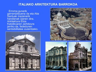 ITALIAKO ARKITEKTURA BARROKOA

  Erroma gunerik
garrantzitsuena da eta Aita
Santuak mezenarik
handienak izanen dira.
Arkitektura Eliza
Katolikoaren zerbitzura
jarriko da, fededunen
sentsibilitatea zuzentzeko.
 
