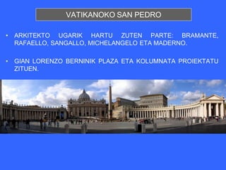 VATIKANOKO SAN PEDRO

•   ARKITEKTO UGARIK HARTU ZUTEN PARTE: BRAMANTE,
    RAFAELLO, SANGALLO, MICHELANGELO ETA MADERNO.

•   GIAN LORENZO BERNINIK PLAZA ETA KOLUMNATA PROIEKTATU
    ZITUEN.
 