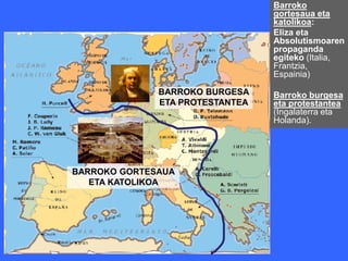 Barroko
                                 gortesaua eta
                                 katolikoa:
                                 Eliza eta
                                 Absolutismoaren
                                 propaganda
                                 egiteko (Italia,
                                 Frantzia,
                                 Espainia)

              BARROKO BURGESA    Barroko burgesa
              ETA PROTESTANTEA   eta protestantea
                                 (Ingalaterra eta
                                 Holanda).




BARROKO GORTESAUA
   ETA KATOLIKOA
 