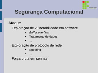 Segurança Computacional
Ataque
 Exploração de vulnerabilidade em software
         •   Buffer overflow
         •   Tratamento de dados
         •   …
 Exploração de protocolo de rede
         •   Spoofing
         •   …
 Força bruta em senhas
 