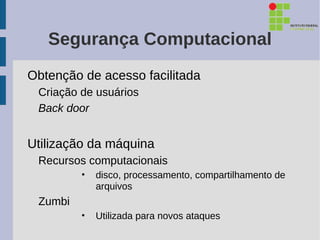Segurança Computacional
Obtenção de acesso facilitada
 Criação de usuários
 Back door


Utilização da máquina
 Recursos computacionais
         •   disco, processamento, compartilhamento de
             arquivos
 Zumbi
         •   Utilizada para novos ataques
 