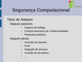Segurança Computacional
Tipos de Ataques
 Ataques passivos
         •   Captura de tráfego
         •   Comprometimento de confidencialidade
         •   Pesquisas públicas
 Ataques ativos
         •   Inserção de pacotes
         •   Scan
         •   Negação de serviços
         •   Invasão de servidores
         •   ...
 