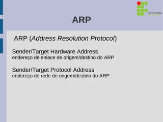 ARP
ARP (Address Resolution Protocol)
Sender/Target Hardware Address
endereço de enlace de origem/destino do ARP

Sender/Target Protocol Address
endereço de rede de origem/destino do ARP
 