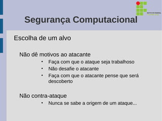Segurança Computacional
Escolha de um alvo

 Não dê motivos ao atacante
        •   Faça com que o ataque seja trabalhoso
        •   Não desafie o atacante
        •   Faça com que o atacante pense que será
            descoberto


 Não contra-ataque
        •   Nunca se sabe a origem de um ataque...
 