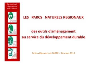 Parcs naturels
régionaux de
Midi-Pyrénées




                 LES PARCS NATURELS REGIONAUX


                       des outils d’aménagement
                 au service du développement durable


                      Petits déjeuners de l’ARPE – 26 mars 2013
 