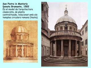 San Pietro in Montorio
Donato Bramante, 1502
És el model de l’arquitectura
classicista, de planta
centralitzada, relacionat amb els
temples circulars romans (Vesta).
 