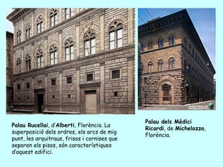 Palau dels Mèdici
Palau Rucellai, d’Alberti, Florència. La
                                              Ricardi, de Michelozzo,
superposició dels ordres, els arcs de mig
                                              Florència.
punt, les arquitraus, frisos i cornises que
separen els pisos, són característiques
d’aquest edifici.
 